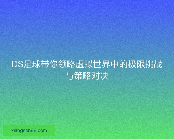 DS足球带你领略虚拟世界中的极限挑战与策略对决