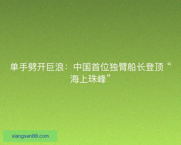 单手劈开巨浪：中国首位独臂船长登顶 “海上珠峰”