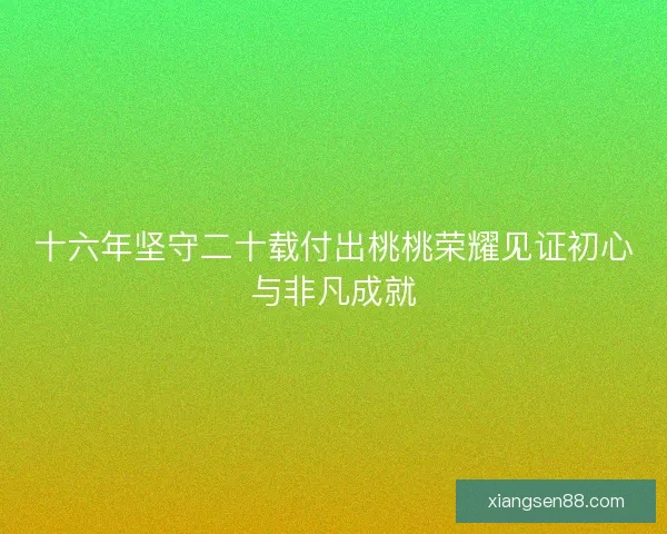 十六年坚守二十载付出桃桃荣耀见证初心与非凡成就