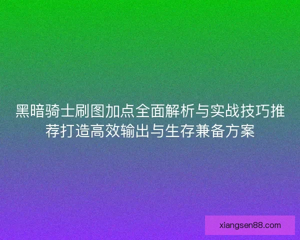 黑暗骑士刷图加点全面解析与实战技巧推荐打造高效输出与生存兼备方案