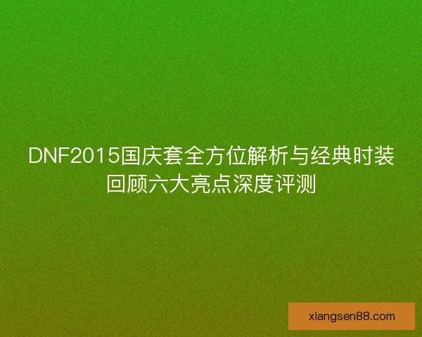 DNF2015国庆套全方位解析与经典时装回顾六大亮点深度评测
