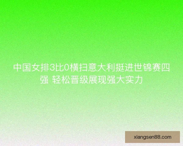 中国女排3比0横扫意大利挺进世锦赛四强 轻松晋级展现强大实力