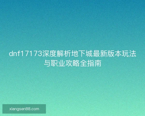 dnf17173深度解析地下城最新版本玩法与职业攻略全指南