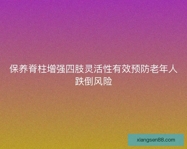 保养脊柱增强四肢灵活性有效预防老年人跌倒风险
