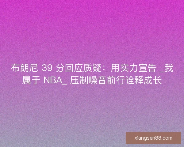 布朗尼 39 分回应质疑：用实力宣告 _我属于 NBA_ 压制噪音前行诠释成长